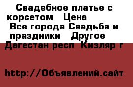 Свадебное платье с корсетом › Цена ­ 5 000 - Все города Свадьба и праздники » Другое   . Дагестан респ.,Кизляр г.